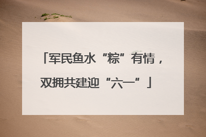 军民鱼水“粽”有情，双拥共建迎“六一”
