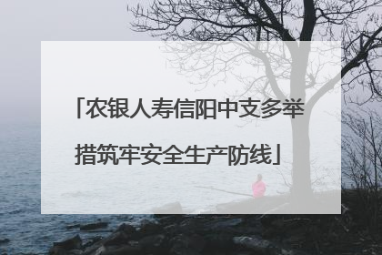 农银人寿信阳中支多举措筑牢安全生产防线