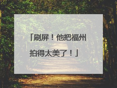 刷屏！他把福州拍得太美了！