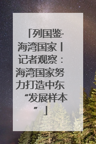列国鉴·海湾国家丨记者观察：海湾国家努力打造中东“发展样本”