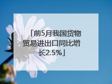 前5月我国货物贸易进出口同比增长2.5%