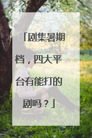 剧集暑期档，四大平台有能打的剧吗？
