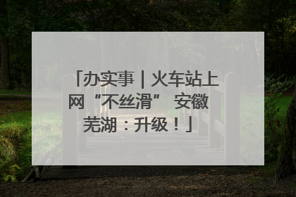 办实事｜火车站上网“不丝滑” 安徽芜湖：升级！