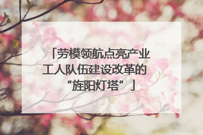 劳模领航点亮产业工人队伍建设改革的“旌阳灯塔”