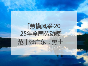 劳模风采·2025年全国劳动模范｜张广东：黑土地上的青春之歌