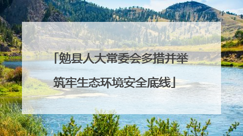 勉县人大常委会多措并举筑牢生态环境安全底线