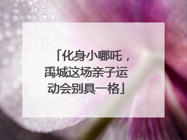 化身小哪吒，禹城这场亲子运动会别具一格