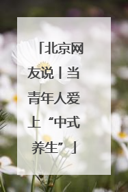 北京网友说丨当青年人爱上“中式养生”