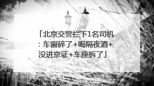 北京交警拦下1名司机：车窗碎了+喝隔夜酒+没进京证+车座拆了