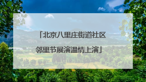 北京八里庄街道社区邻里节展演温情上演