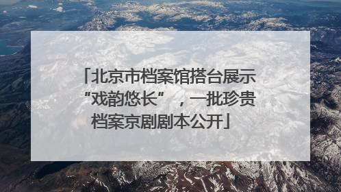 北京市档案馆搭台展示“戏韵悠长”，一批珍贵档案京剧剧本公开