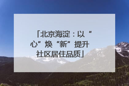 北京海淀：以“心”焕“新”提升社区居住品质