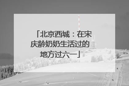 北京西城：在宋庆龄奶奶生活过的地方过六一