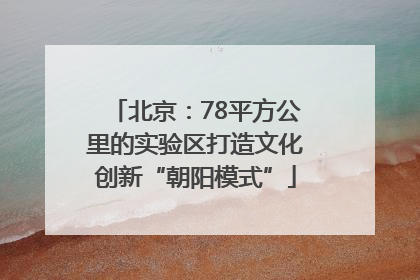 北京：78平方公里的实验区打造文化创新“朝阳模式”