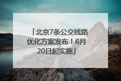 北京7条公交线路优化方案发布！6月20日起实施