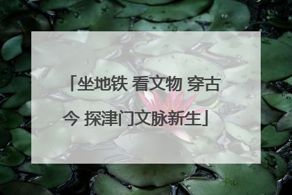 坐地铁 看文物 穿古今 探津门文脉新生