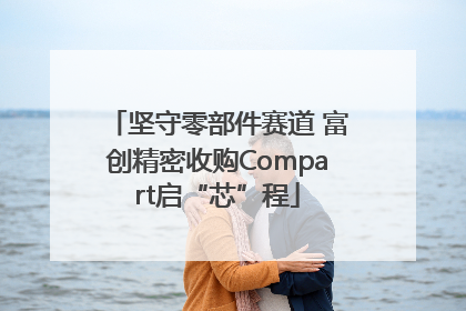坚守零部件赛道 富创精密收购Compart启“芯”程