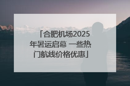 合肥机场2025年暑运启幕 一些热门航线价格优惠