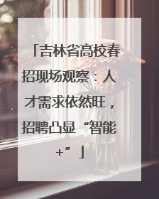 吉林省高校春招现场观察：人才需求依然旺，招聘凸显“智能+”