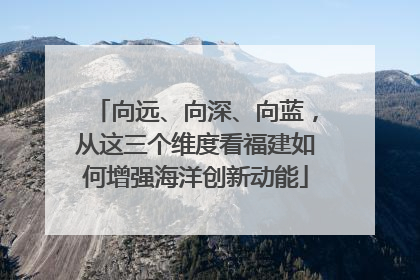 向远、向深、向蓝，从这三个维度看福建如何增强海洋创新动能