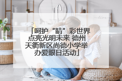 呵护“睛”彩世界点亮光明未来 德州天衢新区尚德小学举办爱眼日活动