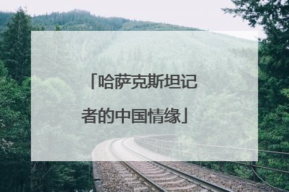 哈萨克斯坦记者的中国情缘