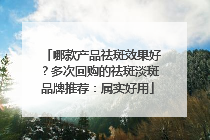 哪款产品祛斑效果好？多次回购的祛斑淡斑品牌推荐：属实好用