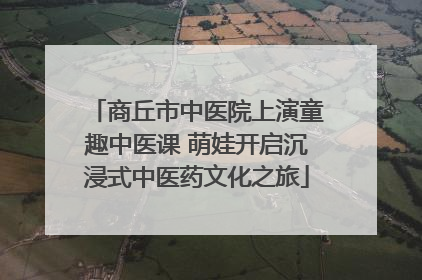 商丘市中医院上演童趣中医课 萌娃开启沉浸式中医药文化之旅