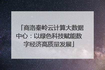 商洛秦岭云计算大数据中心：以绿色科技赋能数字经济高质量发展