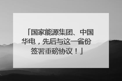 国家能源集团、中国华电，先后与这一省份签署重磅协议！