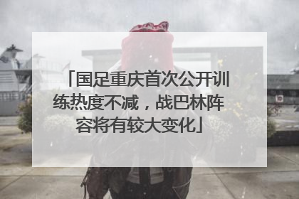 国足重庆首次公开训练热度不减，战巴林阵容将有较大变化
