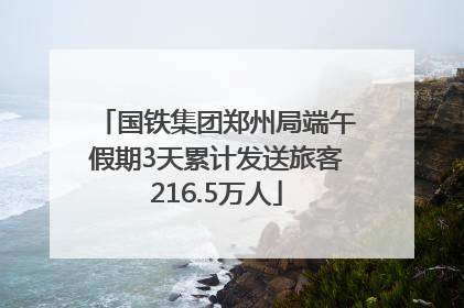 国铁集团郑州局端午假期3天累计发送旅客216.5万人