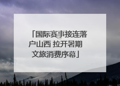 国际赛事接连落户山西 拉开暑期文旅消费序幕