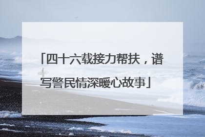 四十六载接力帮扶，谱写警民情深暖心故事