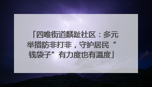 四唯街道麟趾社区：多元举措防非打非，守护居民“钱袋子”有力度也有温度
