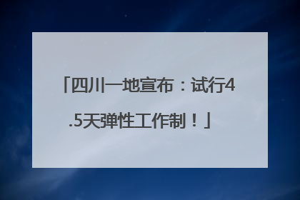 四川一地宣布：试行4.5天弹性工作制！