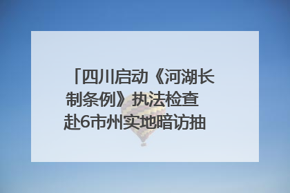 四川启动《河湖长制条例》执法检查 赴6市州实地暗访抽查｜四川人大之声