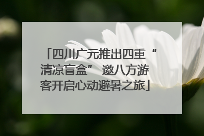 四川广元推出四重“清凉盲盒” 邀八方游客开启心动避暑之旅