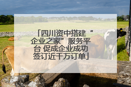 四川资中搭建“企业之家”服务平台 促成企业成功签订近千万订单