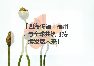 四海传福丨福州：与全球共筑可持续发展未来