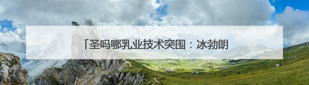 圣吗哪乳业技术突围：冰勃朗如何改写茶饮原料健康标准？