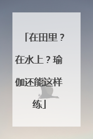 在田里？在水上？瑜伽还能这样练