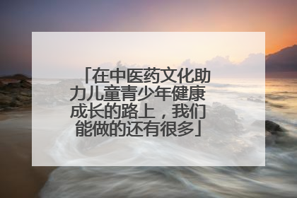 在中医药文化助力儿童青少年健康成长的路上，我们能做的还有很多