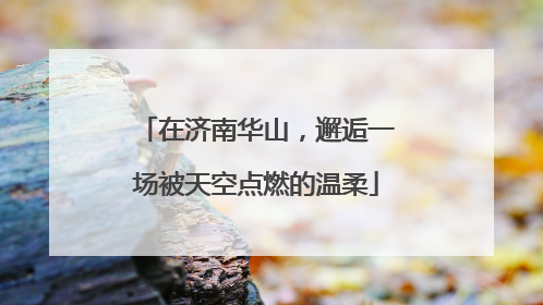 在济南华山，邂逅一场被天空点燃的温柔