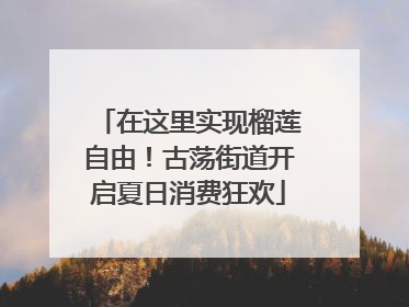 在这里实现榴莲自由！古荡街道开启夏日消费狂欢