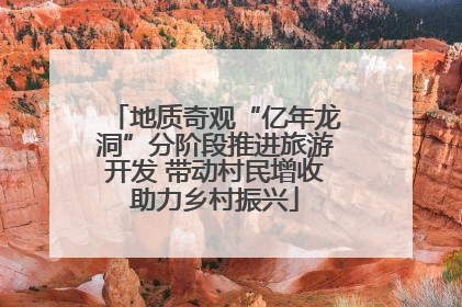 地质奇观“亿年龙洞”分阶段推进旅游开发 带动村民增收助力乡村振兴