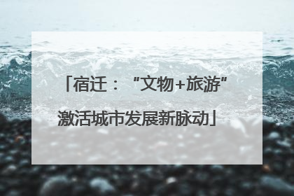 宿迁：“文物+旅游”激活城市发展新脉动