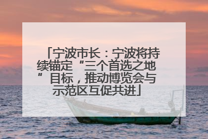 宁波市长：宁波将持续锚定“三个首选之地”目标，推动博览会与示范区互促共进