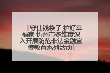 守住钱袋子 护好幸福家 忻州市多维度深入开展防范非法金融宣传教育系列活动