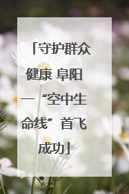 守护群众健康 阜阳一“空中生命线”首飞成功